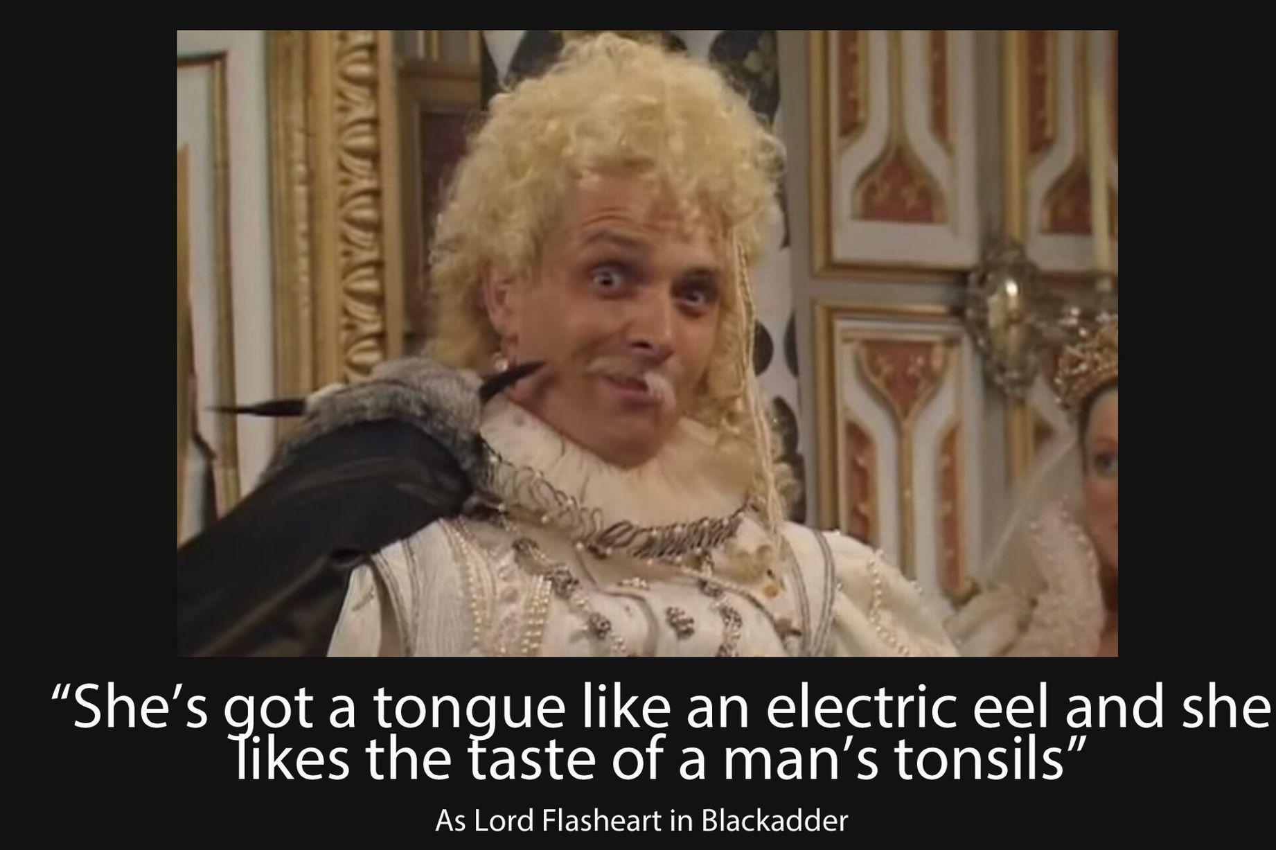 She’s got a tongue like an electric eel and she likes the taste of a man’s tonsils.
